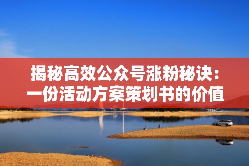 揭秘高效公众号涨粉秘诀：一份活动方案策划书的价值