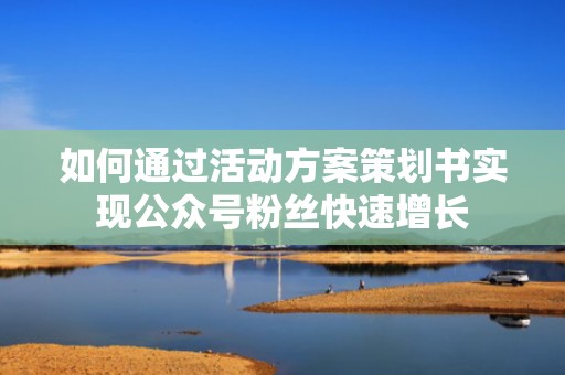 如何通过活动方案策划书实现公众号粉丝快速增长