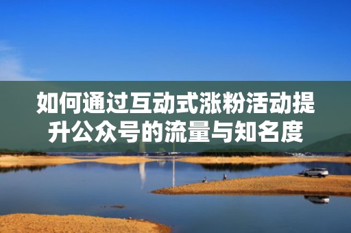 如何通过互动式涨粉活动提升公众号的流量与知名度