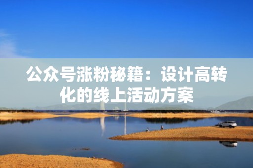 公众号涨粉秘籍：设计高转化的线上活动方案