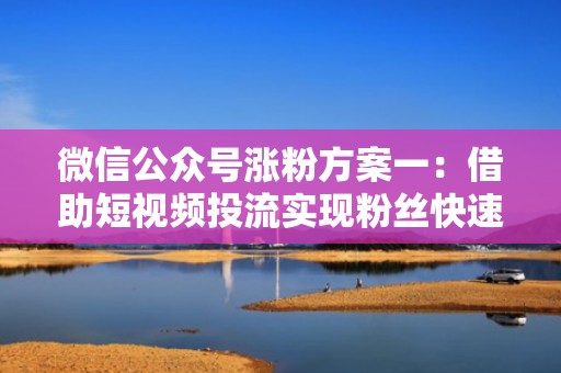 微信公众号涨粉方案一：借助短视频投流实现粉丝快速增长