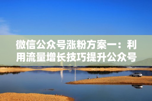 微信公众号涨粉方案一：利用流量增长技巧提升公众号关注度