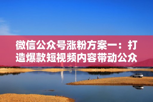 微信公众号涨粉方案一：打造爆款短视频内容带动公众号粉丝增长