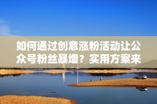 如何通过创意涨粉活动让公众号粉丝暴增？实用方案来了
