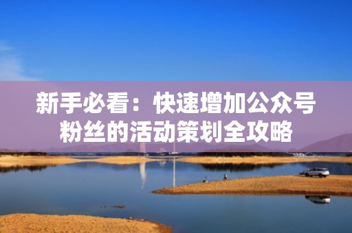 新手必看：快速增加公众号粉丝的活动策划全攻略