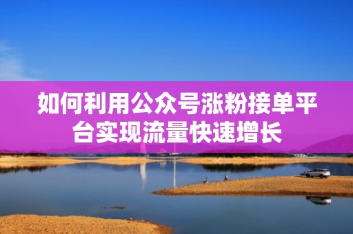 如何利用公众号涨粉接单平台实现流量快速增长