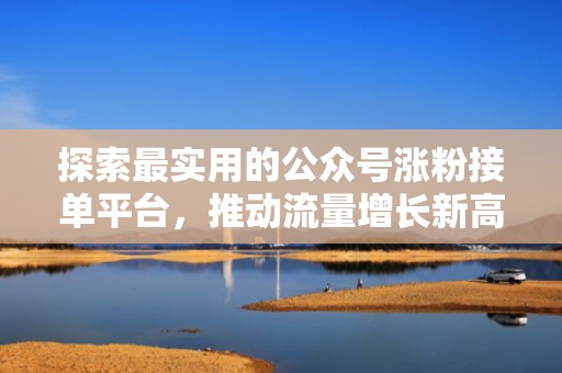 探索最实用的公众号涨粉接单平台，推动流量增长新高度