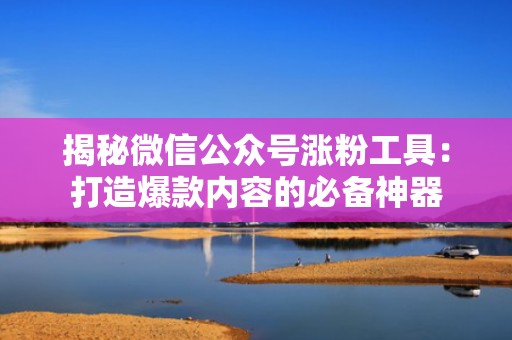揭秘微信公众号涨粉工具：打造爆款内容的必备神器