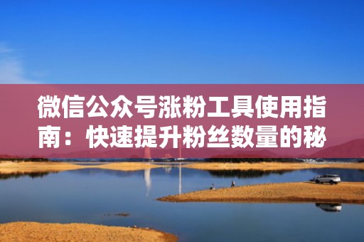 微信公众号涨粉工具使用指南：快速提升粉丝数量的秘密