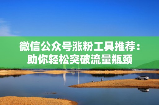 微信公众号涨粉工具推荐：助你轻松突破流量瓶颈