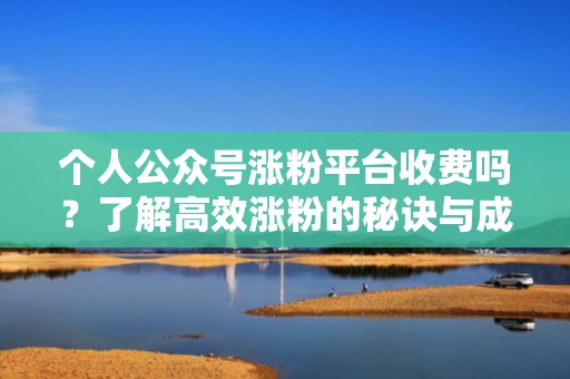 个人公众号涨粉平台收费吗？了解高效涨粉的秘诀与成本