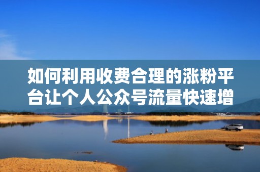 如何利用收费合理的涨粉平台让个人公众号流量快速增长