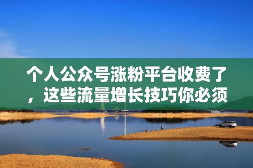 个人公众号涨粉平台收费了，这些流量增长技巧你必须知道