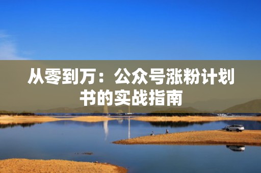 从零到万：公众号涨粉计划书的实战指南