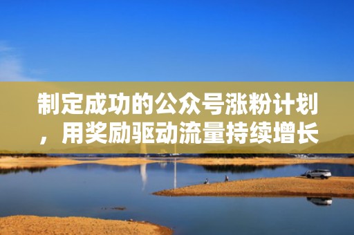 制定成功的公众号涨粉计划，用奖励驱动流量持续增长