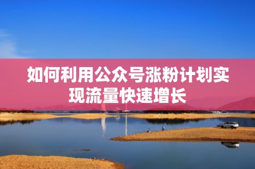 如何利用公众号涨粉计划实现流量快速增长