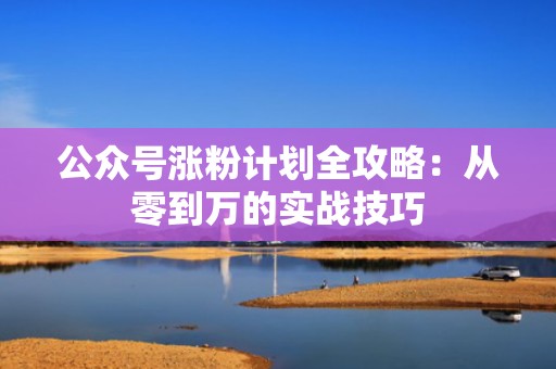 公众号涨粉计划全攻略：从零到万的实战技巧