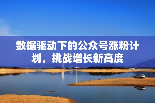 数据驱动下的公众号涨粉计划，挑战增长新高度