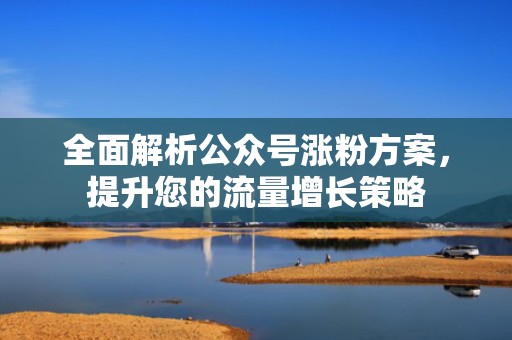 全面解析公众号涨粉方案，提升您的流量增长策略
