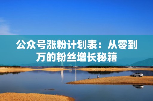 公众号涨粉计划表：从零到万的粉丝增长秘籍