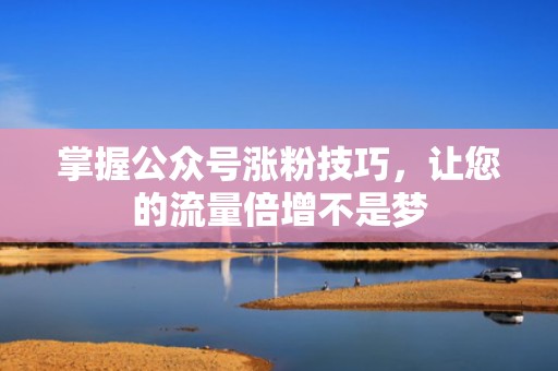 掌握公众号涨粉技巧,让您的流量倍增不是梦 掌握公众号涨粉技巧,让您的流量倍增不是梦