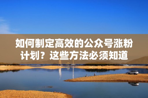 如何制定高效的公众号涨粉计划?这些方法必须知道 如何制定高效的公众号涨粉计划?这些方法必须知道