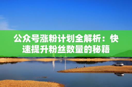 公众号涨粉计划全解析：快速提升粉丝数量的秘籍