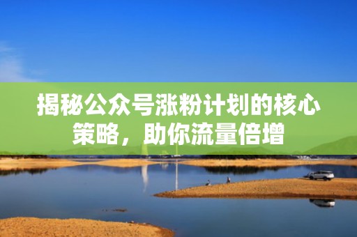揭秘公众号涨粉计划的核心策略，助你流量倍增
