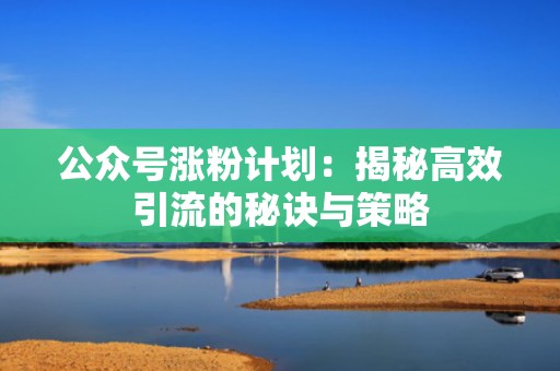 公众号涨粉计划：揭秘高效引流的秘诀与策略