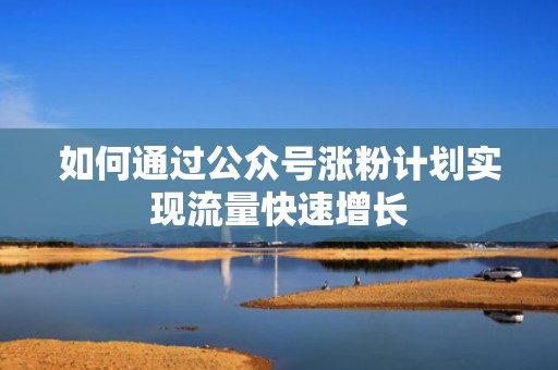 如何通过公众号涨粉计划实现流量快速增长
