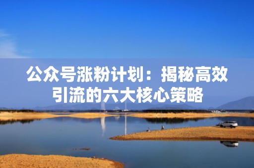公众号涨粉计划：揭秘高效引流的六大核心策略