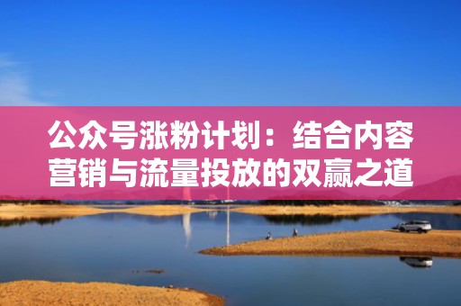 公众号涨粉计划：结合内容营销与流量投放的双赢之道
