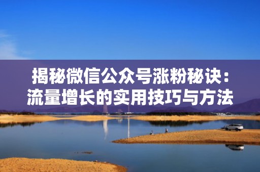 揭秘微信公众号涨粉秘诀：流量增长的实用技巧与方法