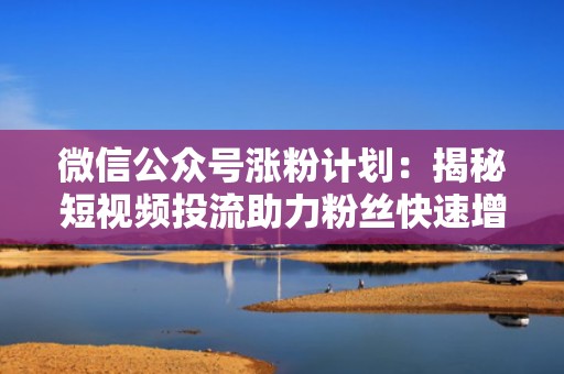 微信公众号涨粉计划：揭秘短视频投流助力粉丝快速增长的秘籍