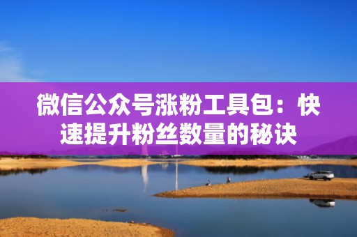 微信公众号涨粉工具包：快速提升粉丝数量的秘诀