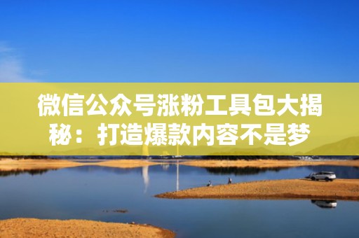 微信公众号涨粉工具包大揭秘：打造爆款内容不是梦