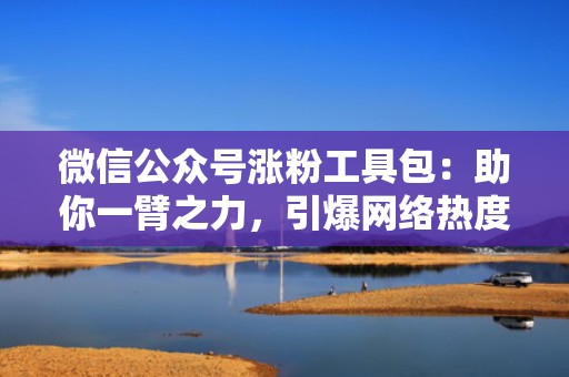 微信公众号涨粉工具包：助你一臂之力，引爆网络热度