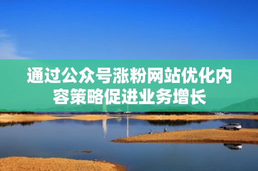 通过公众号涨粉网站优化内容策略促进业务增长