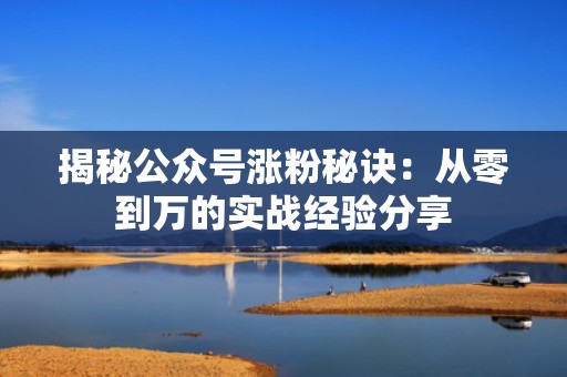 揭秘公众号涨粉秘诀：从零到万的实战经验分享