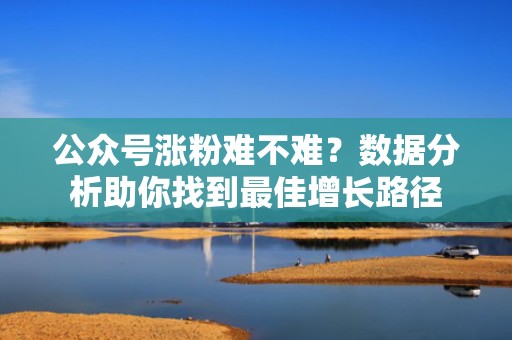 公众号涨粉难不难？数据分析助你找到最佳增长路径