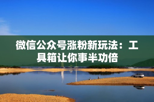 微信公众号涨粉新玩法：工具箱让你事半功倍
