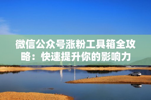 微信公众号涨粉工具箱全攻略：快速提升你的影响力