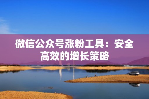 微信公众号涨粉工具：安全高效的增长策略