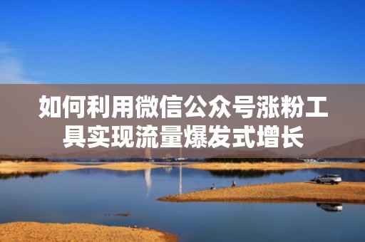 如何利用微信公众号涨粉工具实现流量爆发式增长
