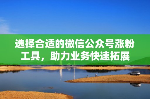选择合适的微信公众号涨粉工具，助力业务快速拓展