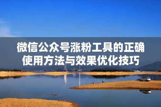 微信公众号涨粉工具的正确使用方法与效果优化技巧