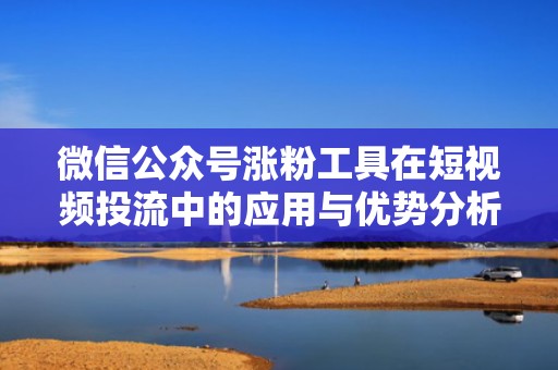 微信公众号涨粉工具在短视频投流中的应用与优势分析