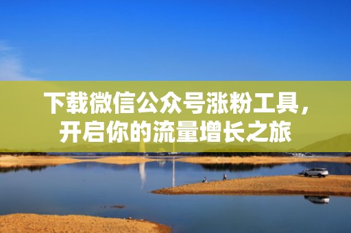 下载微信公众号涨粉工具，开启你的流量增长之旅