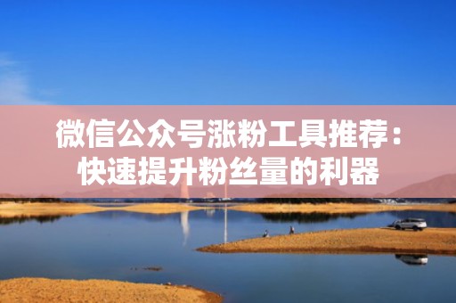 微信公众号涨粉工具推荐：快速提升粉丝量的利器