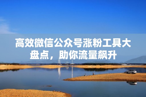 高效微信公众号涨粉工具大盘点，助你流量飙升